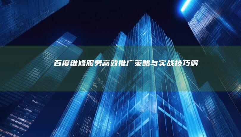 百度维修服务高效推广策略与实战技巧解析