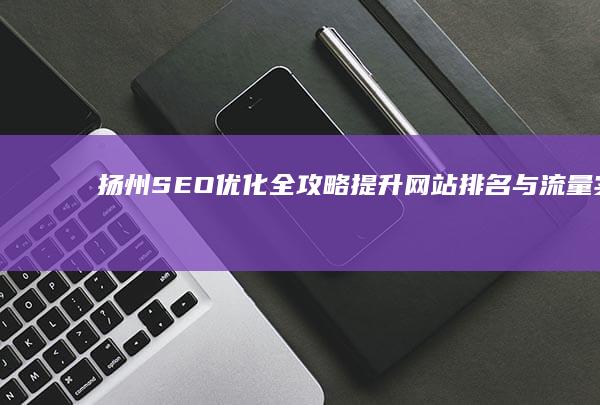 扬州SEO优化全攻略：提升网站排名与流量实战指南